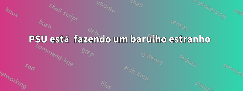 PSU está fazendo um barulho estranho 