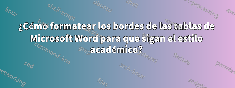 ¿Cómo formatear los bordes de las tablas de Microsoft Word para que sigan el estilo académico?