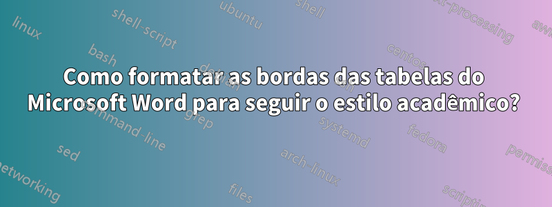 Como formatar as bordas das tabelas do Microsoft Word para seguir o estilo acadêmico?