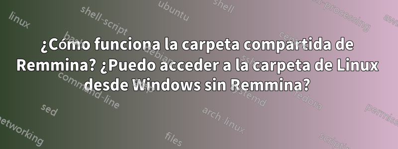 ¿Cómo funciona la carpeta compartida de Remmina? ¿Puedo acceder a la carpeta de Linux desde Windows sin Remmina?