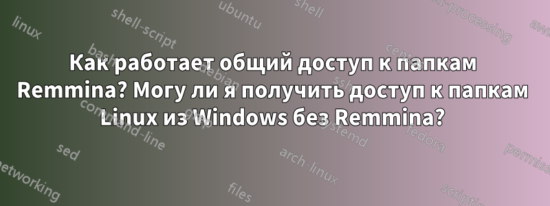 Как работает общий доступ к папкам Remmina? Могу ли я получить доступ к папкам Linux из Windows без Remmina?