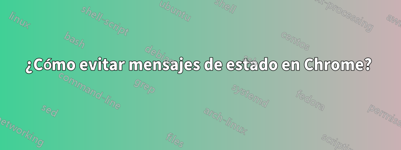 ¿Cómo evitar mensajes de estado en Chrome?