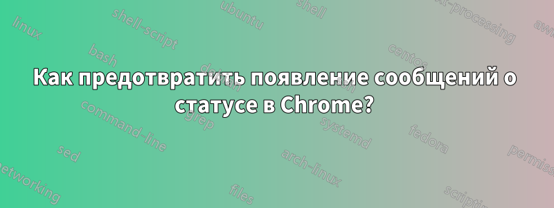 Как предотвратить появление сообщений о статусе в Chrome?