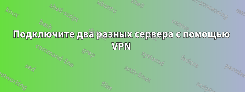 Подключите два разных сервера с помощью VPN