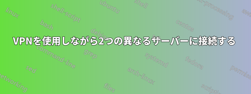 VPNを使用しながら2つの異なるサーバーに接続する