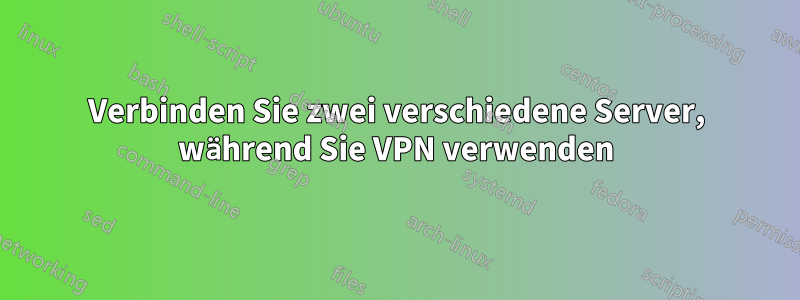 Verbinden Sie zwei verschiedene Server, während Sie VPN verwenden