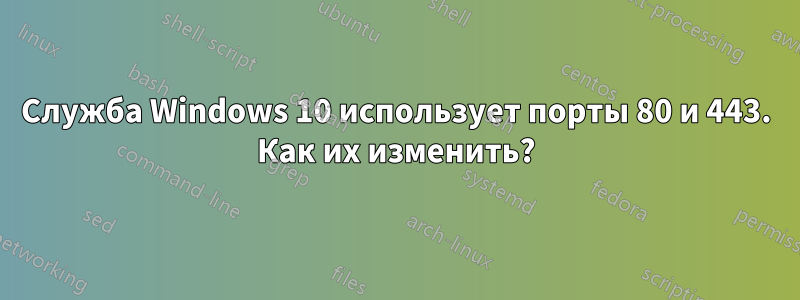 Служба Windows 10 использует порты 80 и 443. Как их изменить?