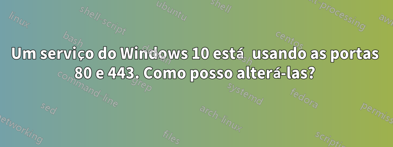 Um serviço do Windows 10 está usando as portas 80 e 443. Como posso alterá-las?