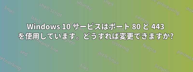 Windows 10 サービスはポート 80 と 443 を使用しています。どうすれば変更できますか?