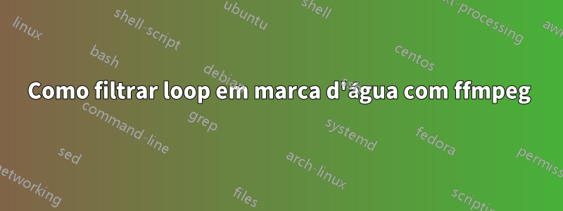 Como filtrar loop em marca d'água com ffmpeg