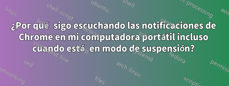 ¿Por qué sigo escuchando las notificaciones de Chrome en mi computadora portátil incluso cuando está en modo de suspensión?