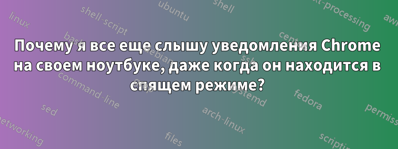 Почему я все еще слышу уведомления Chrome на своем ноутбуке, даже когда он находится в спящем режиме?