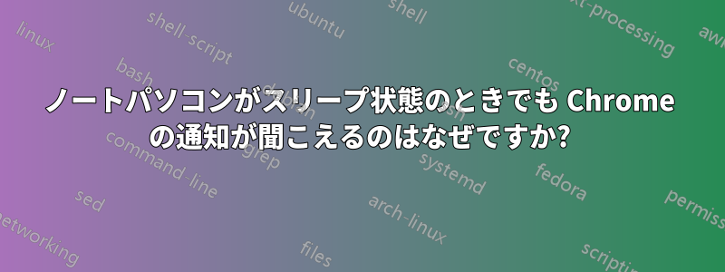 ノートパソコンがスリープ状態のときでも Chrome の通知が聞こえるのはなぜですか?