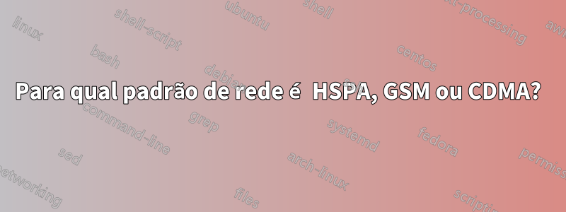 Para qual padrão de rede é HSPA, GSM ou CDMA? 