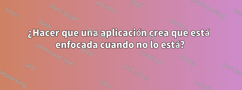 ¿Hacer que una aplicación crea que está enfocada cuando no lo está?