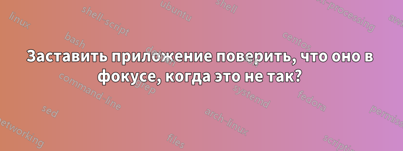 Заставить приложение поверить, что оно в фокусе, когда это не так?