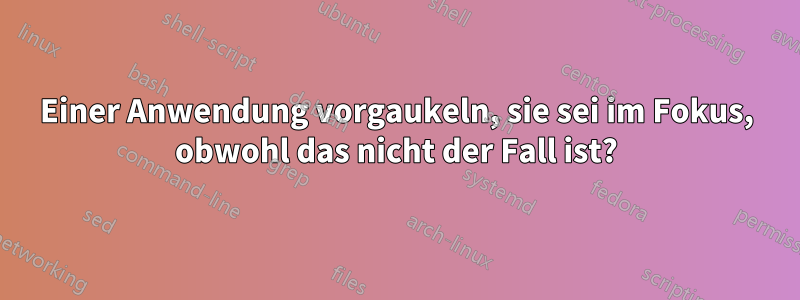 Einer Anwendung vorgaukeln, sie sei im Fokus, obwohl das nicht der Fall ist?