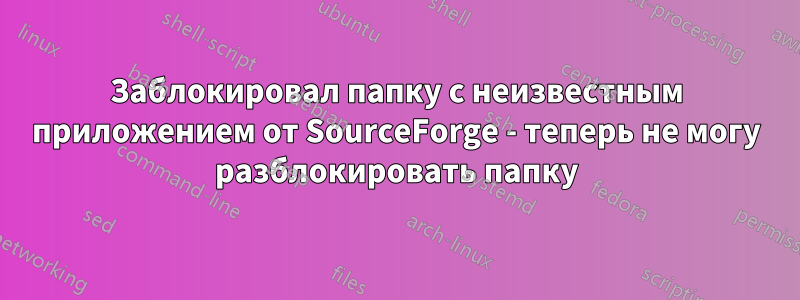 Заблокировал папку с неизвестным приложением от SourceForge - теперь не могу разблокировать папку