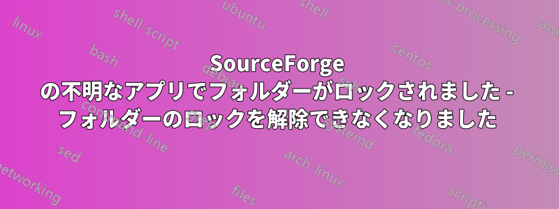 SourceForge の不明なアプリでフォルダーがロックされました - フォルダーのロックを解除できなくなりました