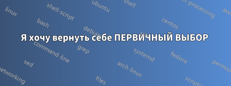 Я хочу вернуть себе ПЕРВИЧНЫЙ ВЫБОР