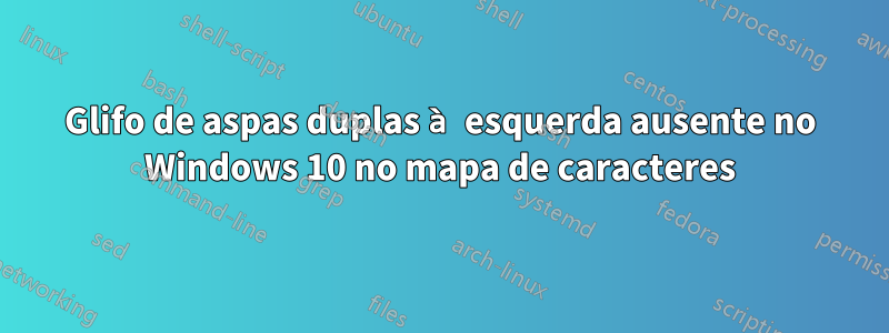 Glifo de aspas duplas à esquerda ausente no Windows 10 no mapa de caracteres