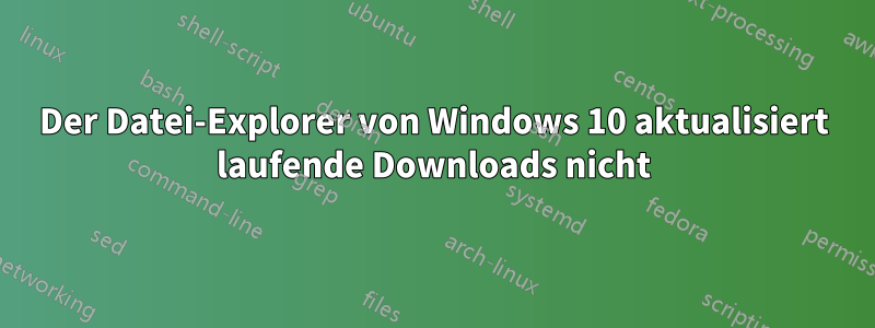 Der Datei-Explorer von Windows 10 aktualisiert laufende Downloads nicht