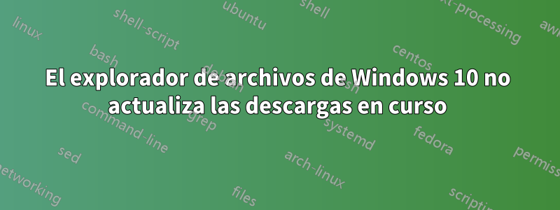 El explorador de archivos de Windows 10 no actualiza las descargas en curso