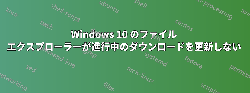 Windows 10 のファイル エクスプローラーが進行中のダウンロードを更新しない