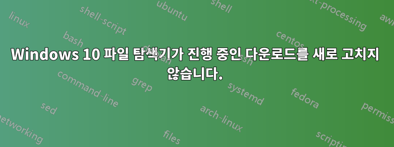 Windows 10 파일 탐색기가 진행 중인 다운로드를 새로 고치지 않습니다.