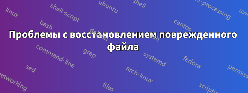 Проблемы с восстановлением поврежденного файла