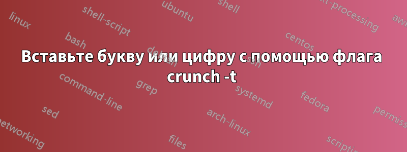 Вставьте букву или цифру с помощью флага crunch -t