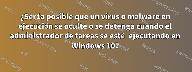 ¿Sería posible que un virus o malware en ejecución se oculte o se detenga cuando el administrador de tareas se esté ejecutando en Windows 10?