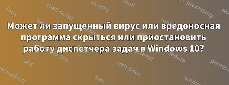 Может ли запущенный вирус или вредоносная программа скрыться или приостановить работу диспетчера задач в Windows 10?