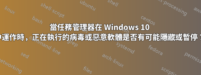 當任務管理器在 Windows 10 中運作時，正在執行的病毒或惡意軟體是否有可能隱藏或暫停？