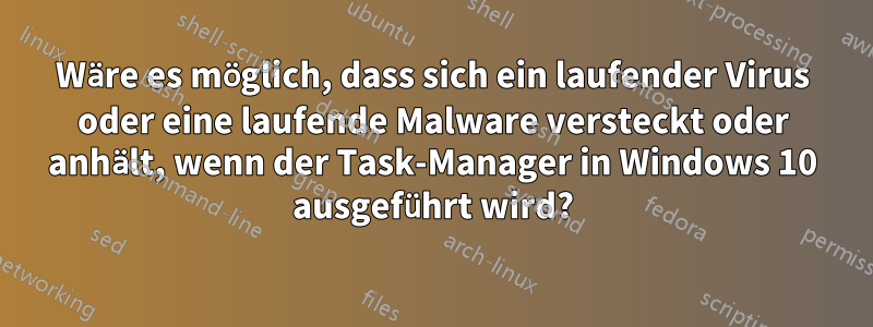 Wäre es möglich, dass sich ein laufender Virus oder eine laufende Malware versteckt oder anhält, wenn der Task-Manager in Windows 10 ausgeführt wird?