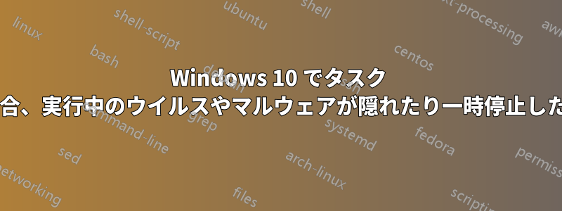 Windows 10 でタスク マネージャーが実行中の場合、実行中のウイルスやマルウェアが隠れたり一時停止したりすることは可能ですか?