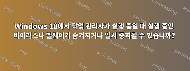 Windows 10에서 작업 관리자가 실행 중일 때 실행 중인 바이러스나 맬웨어가 숨겨지거나 일시 중지될 수 있습니까?