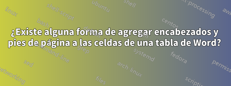 ¿Existe alguna forma de agregar encabezados y pies de página a las celdas de una tabla de Word?