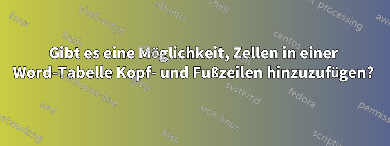 Gibt es eine Möglichkeit, Zellen in einer Word-Tabelle Kopf- und Fußzeilen hinzuzufügen?