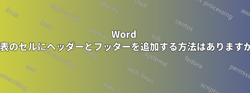 Word の表のセルにヘッダーとフッターを追加する方法はありますか?