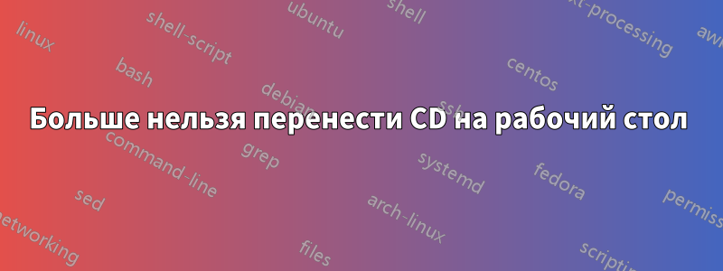 Больше нельзя перенести CD на рабочий стол