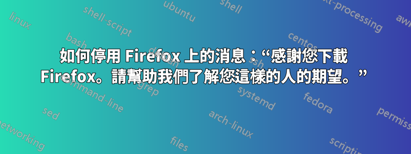 如何停用 Firefox 上的消息：“感謝您下載 Firefox。請幫助我們了解您這樣的人的期望。”