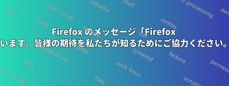 Firefox のメッセージ「Firefox をダウンロードしていただきありがとうございます。皆様の期待を私たちが知るためにご協力ください。」を無効にするにはどうすればいいですか?