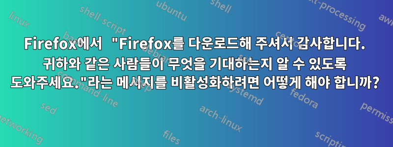 Firefox에서 "Firefox를 다운로드해 주셔서 감사합니다. 귀하와 같은 사람들이 무엇을 기대하는지 알 수 있도록 도와주세요."라는 메시지를 비활성화하려면 어떻게 해야 합니까?