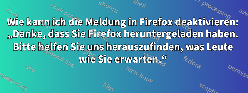 Wie kann ich die Meldung in Firefox deaktivieren: „Danke, dass Sie Firefox heruntergeladen haben. Bitte helfen Sie uns herauszufinden, was Leute wie Sie erwarten.“