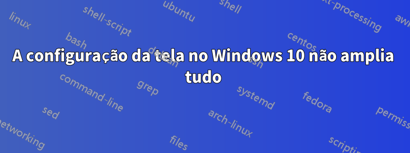 A configuração da tela no Windows 10 não amplia tudo