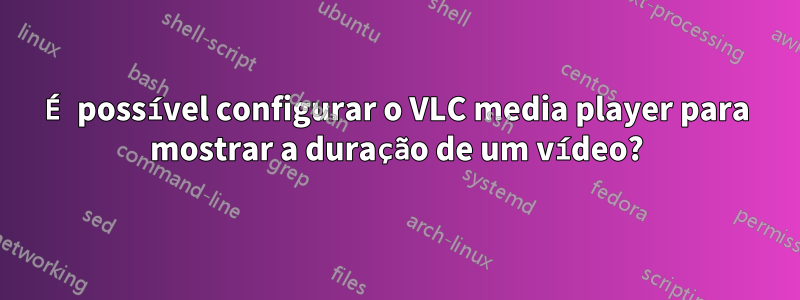 É possível configurar o VLC media player para mostrar a duração de um vídeo?