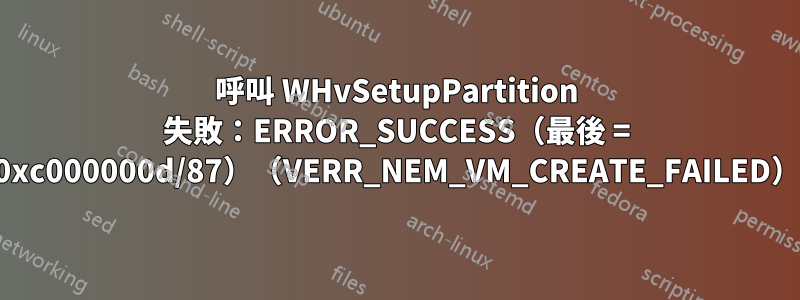 呼叫 WHvSetupPartition 失敗：ERROR_SUCCESS（最後 = 0xc000000d/87）（VERR_NEM_VM_CREATE_FAILED）