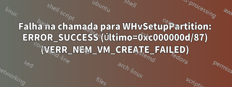 Falha na chamada para WHvSetupPartition: ERROR_SUCCESS (Último=0xc000000d/87) (VERR_NEM_VM_CREATE_FAILED)