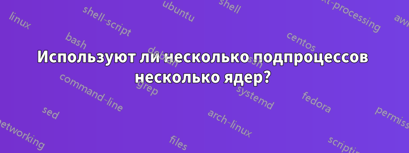 Используют ли несколько подпроцессов несколько ядер?